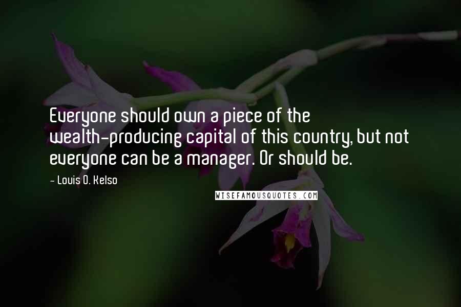 Louis O. Kelso Quotes: Everyone should own a piece of the wealth-producing capital of this country, but not everyone can be a manager. Or should be.