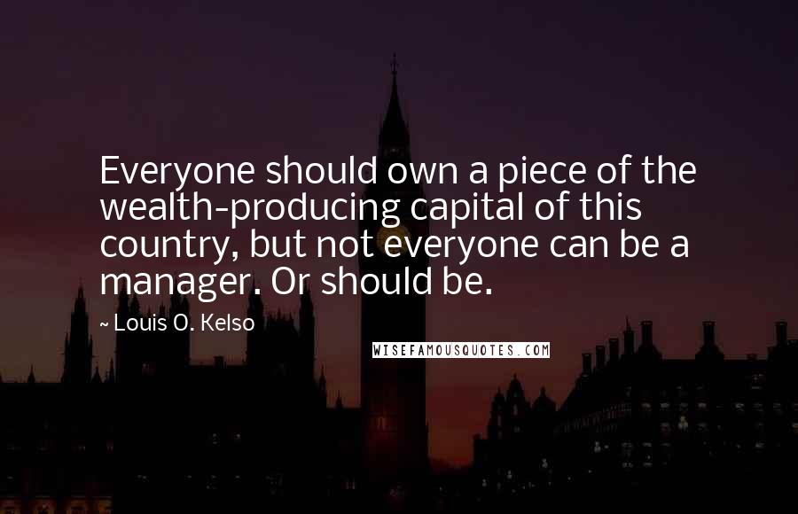 Louis O. Kelso Quotes: Everyone should own a piece of the wealth-producing capital of this country, but not everyone can be a manager. Or should be.