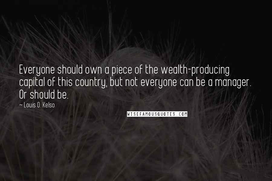 Louis O. Kelso Quotes: Everyone should own a piece of the wealth-producing capital of this country, but not everyone can be a manager. Or should be.