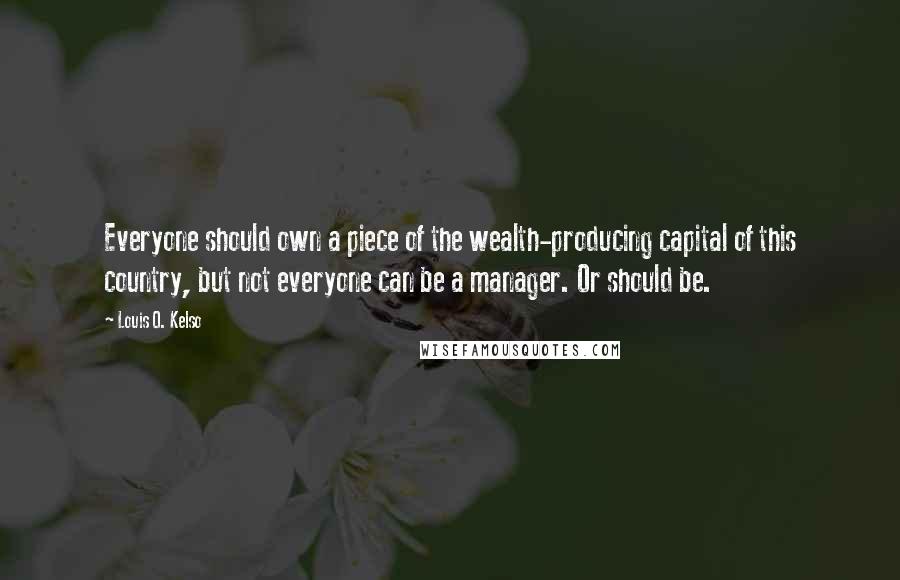 Louis O. Kelso Quotes: Everyone should own a piece of the wealth-producing capital of this country, but not everyone can be a manager. Or should be.