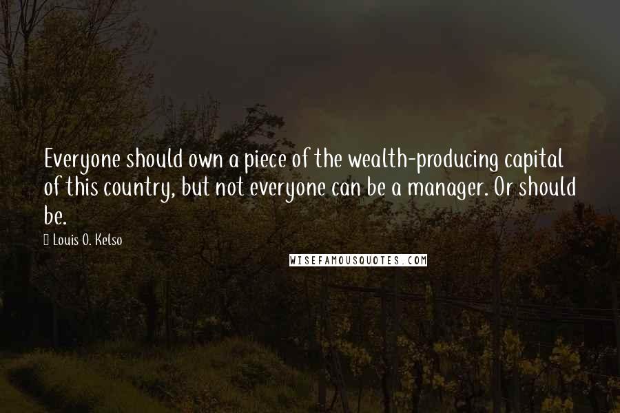 Louis O. Kelso Quotes: Everyone should own a piece of the wealth-producing capital of this country, but not everyone can be a manager. Or should be.