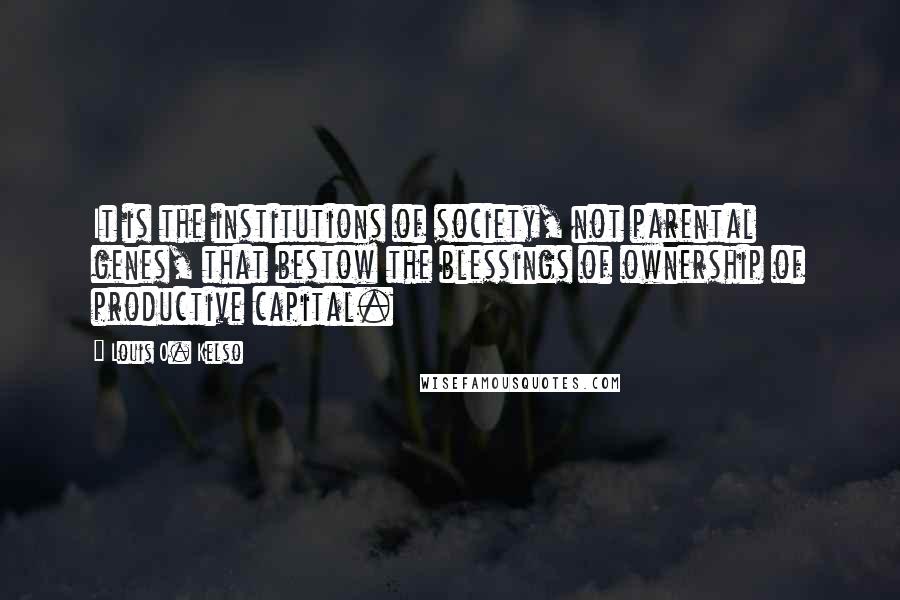Louis O. Kelso Quotes: It is the institutions of society, not parental genes, that bestow the blessings of ownership of productive capital.