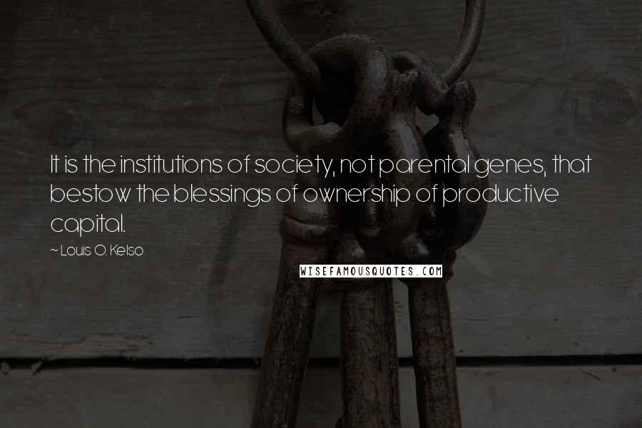 Louis O. Kelso Quotes: It is the institutions of society, not parental genes, that bestow the blessings of ownership of productive capital.