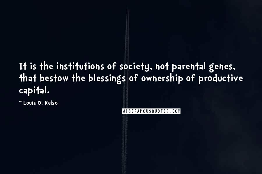 Louis O. Kelso Quotes: It is the institutions of society, not parental genes, that bestow the blessings of ownership of productive capital.