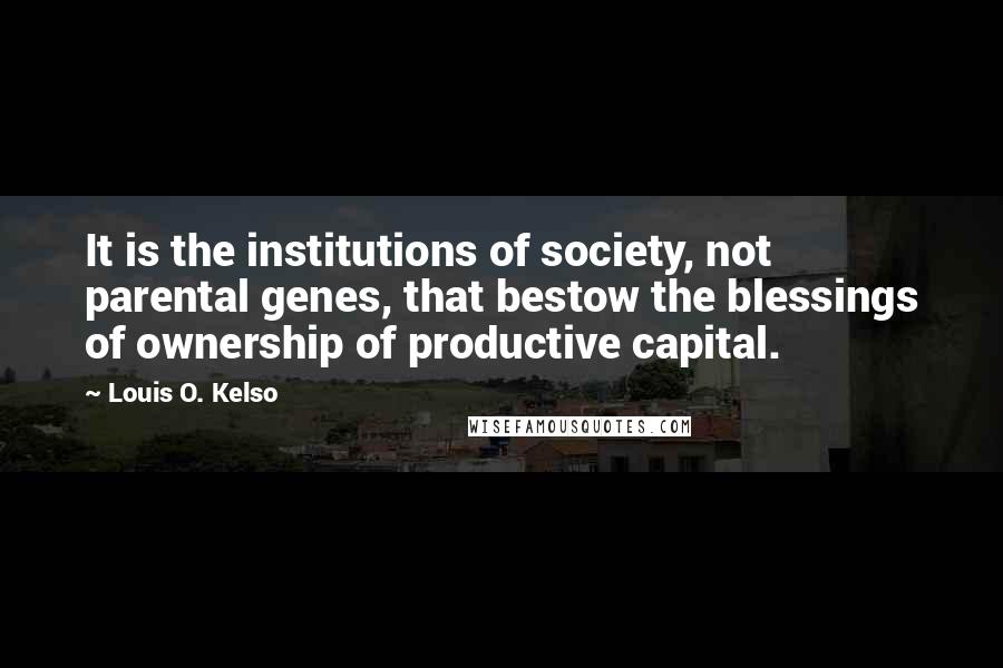 Louis O. Kelso Quotes: It is the institutions of society, not parental genes, that bestow the blessings of ownership of productive capital.