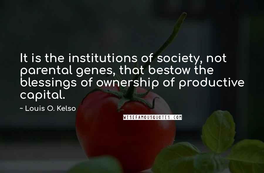 Louis O. Kelso Quotes: It is the institutions of society, not parental genes, that bestow the blessings of ownership of productive capital.