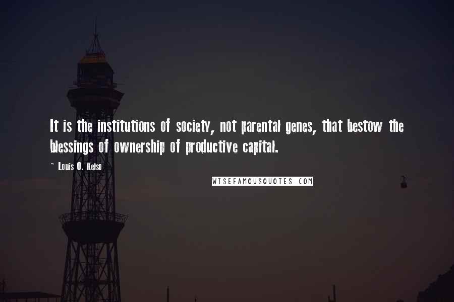 Louis O. Kelso Quotes: It is the institutions of society, not parental genes, that bestow the blessings of ownership of productive capital.
