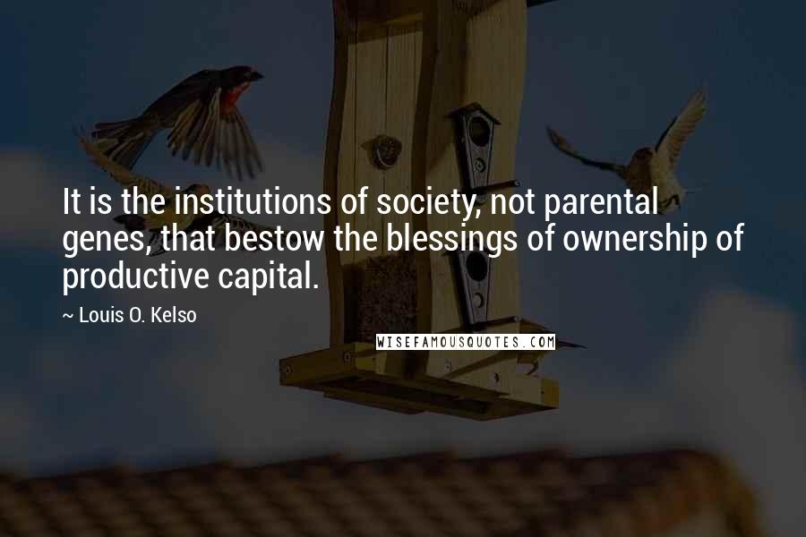 Louis O. Kelso Quotes: It is the institutions of society, not parental genes, that bestow the blessings of ownership of productive capital.