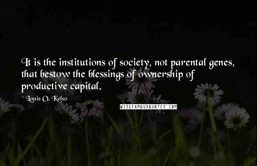 Louis O. Kelso Quotes: It is the institutions of society, not parental genes, that bestow the blessings of ownership of productive capital.