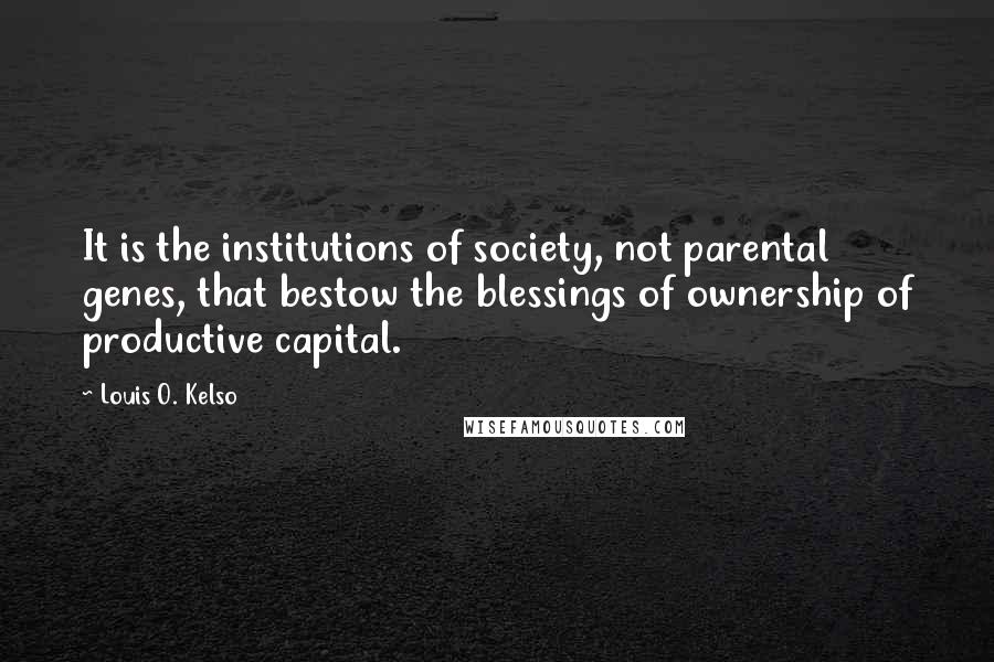 Louis O. Kelso Quotes: It is the institutions of society, not parental genes, that bestow the blessings of ownership of productive capital.