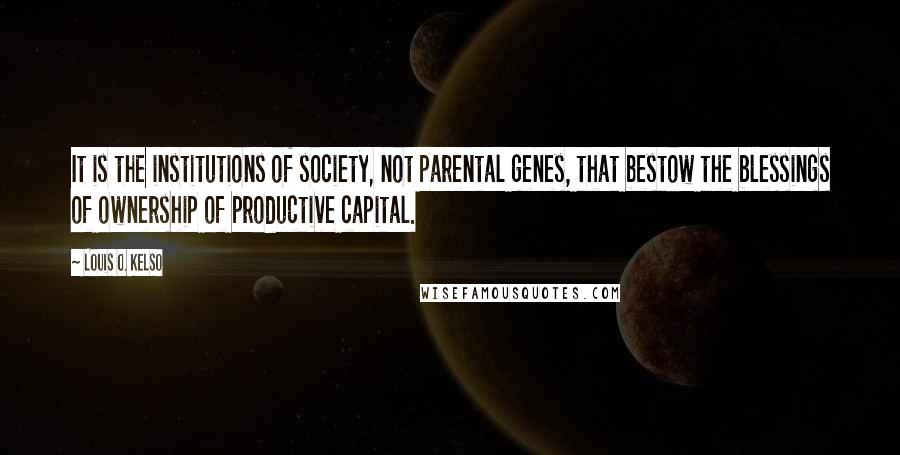 Louis O. Kelso Quotes: It is the institutions of society, not parental genes, that bestow the blessings of ownership of productive capital.