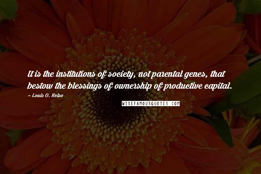 Louis O. Kelso Quotes: It is the institutions of society, not parental genes, that bestow the blessings of ownership of productive capital.