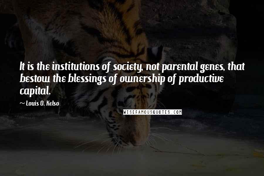 Louis O. Kelso Quotes: It is the institutions of society, not parental genes, that bestow the blessings of ownership of productive capital.