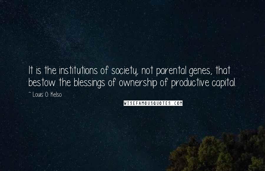 Louis O. Kelso Quotes: It is the institutions of society, not parental genes, that bestow the blessings of ownership of productive capital.