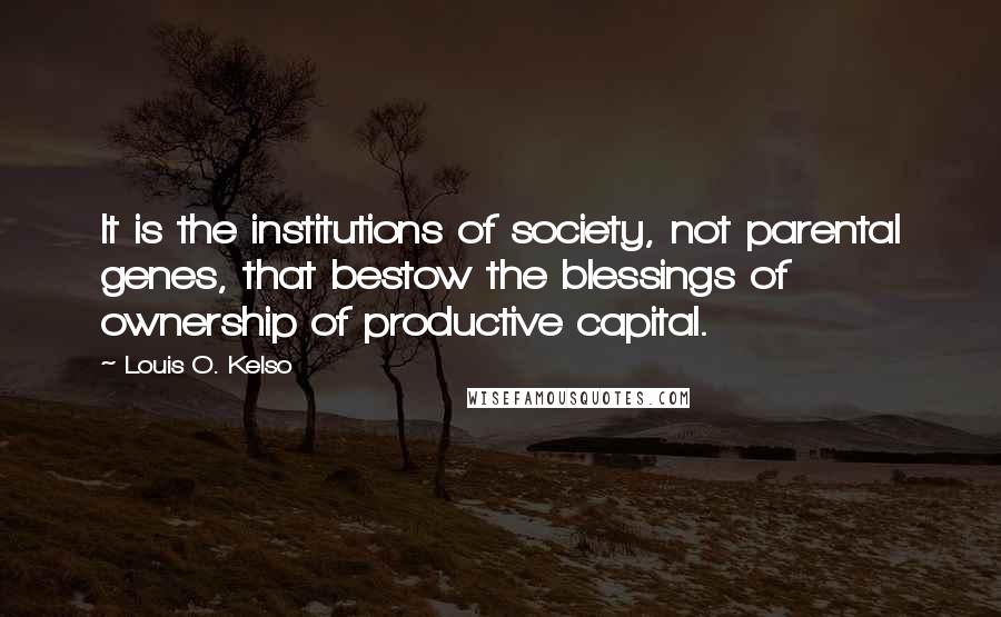Louis O. Kelso Quotes: It is the institutions of society, not parental genes, that bestow the blessings of ownership of productive capital.