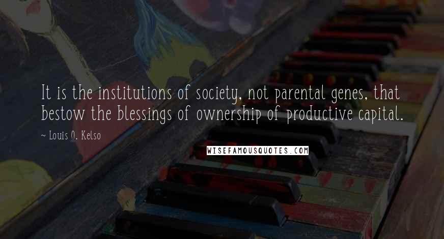 Louis O. Kelso Quotes: It is the institutions of society, not parental genes, that bestow the blessings of ownership of productive capital.