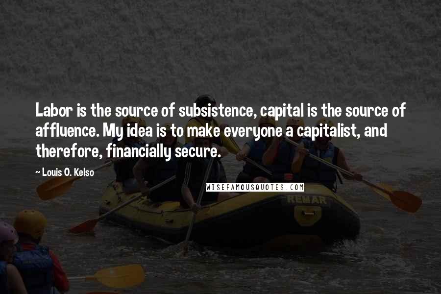 Louis O. Kelso Quotes: Labor is the source of subsistence, capital is the source of affluence. My idea is to make everyone a capitalist, and therefore, financially secure.