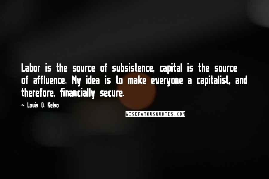 Louis O. Kelso Quotes: Labor is the source of subsistence, capital is the source of affluence. My idea is to make everyone a capitalist, and therefore, financially secure.