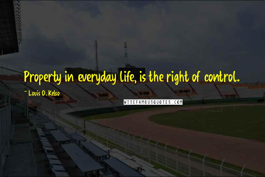 Louis O. Kelso Quotes: Property in everyday life, is the right of control.