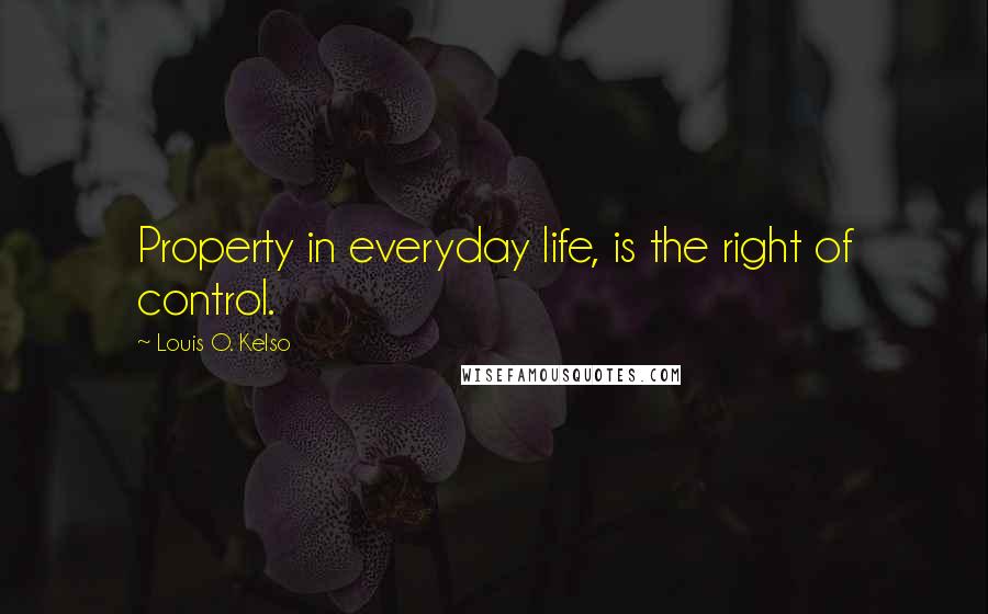 Louis O. Kelso Quotes: Property in everyday life, is the right of control.