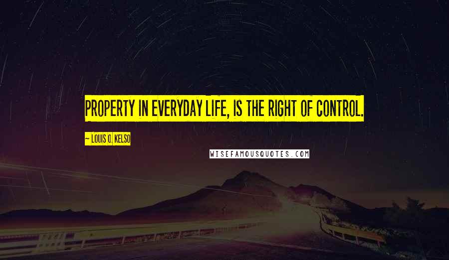 Louis O. Kelso Quotes: Property in everyday life, is the right of control.