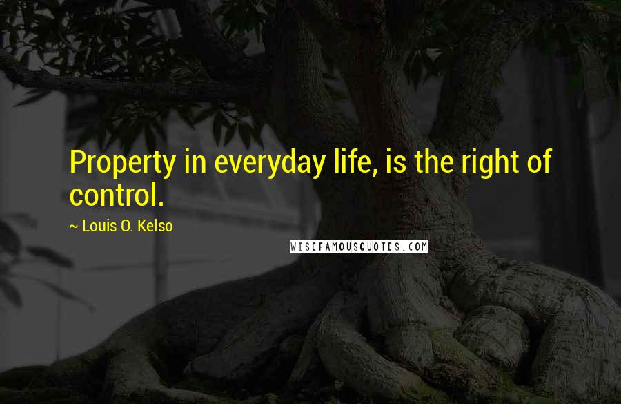 Louis O. Kelso Quotes: Property in everyday life, is the right of control.