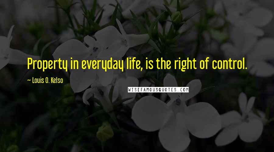 Louis O. Kelso Quotes: Property in everyday life, is the right of control.