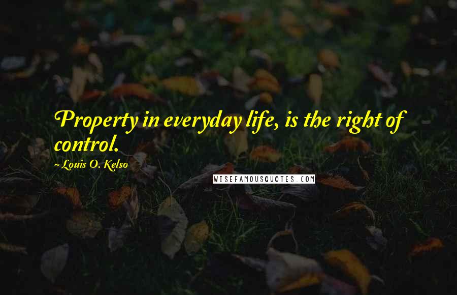 Louis O. Kelso Quotes: Property in everyday life, is the right of control.