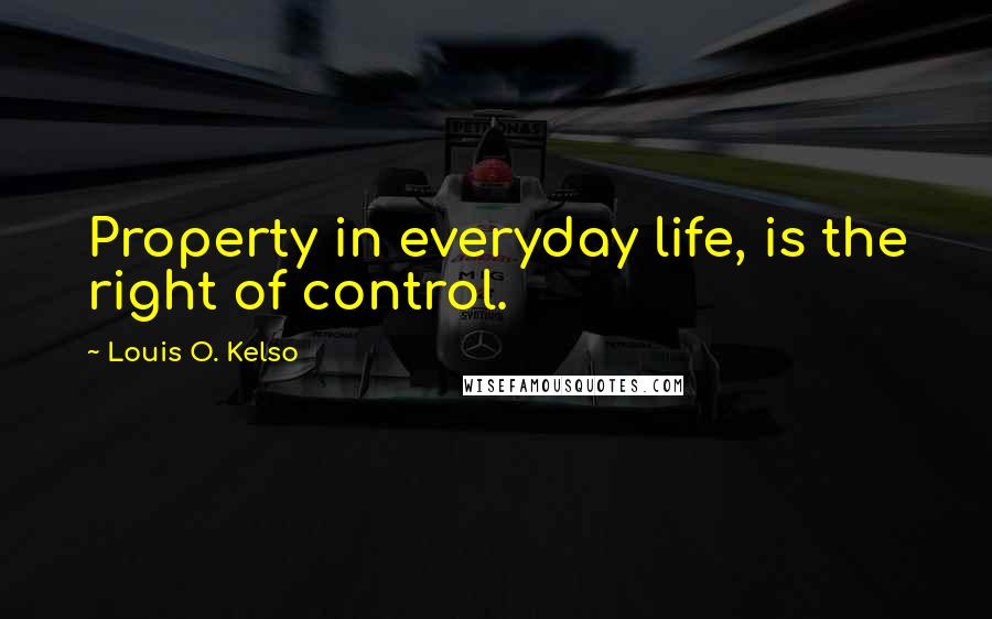 Louis O. Kelso Quotes: Property in everyday life, is the right of control.