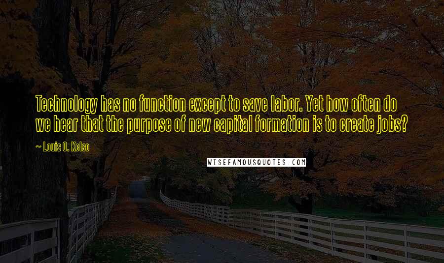 Louis O. Kelso Quotes: Technology has no function except to save labor. Yet how often do we hear that the purpose of new capital formation is to create jobs?
