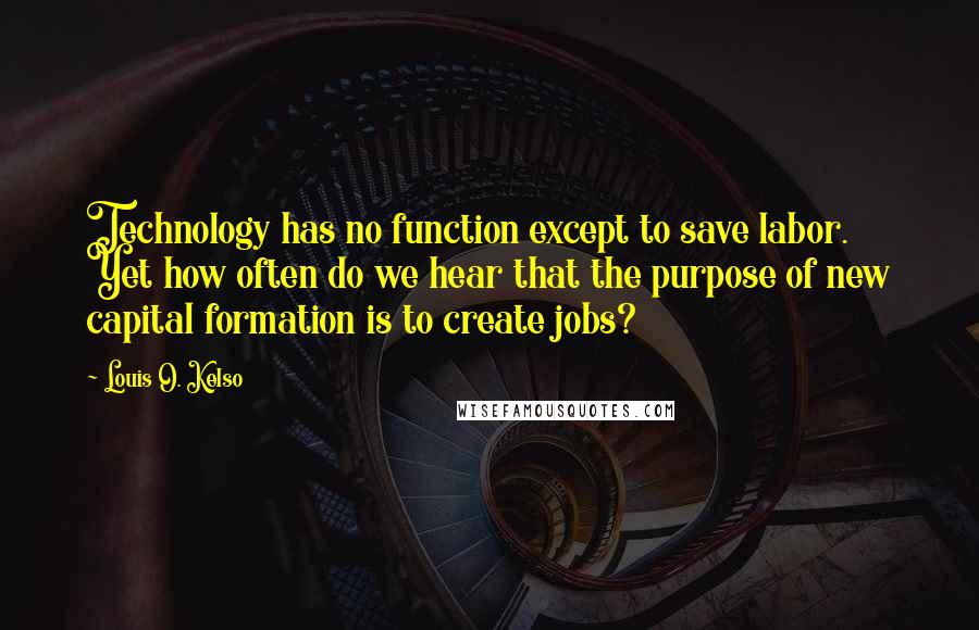 Louis O. Kelso Quotes: Technology has no function except to save labor. Yet how often do we hear that the purpose of new capital formation is to create jobs?