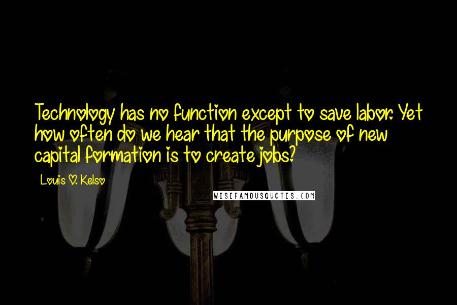 Louis O. Kelso Quotes: Technology has no function except to save labor. Yet how often do we hear that the purpose of new capital formation is to create jobs?