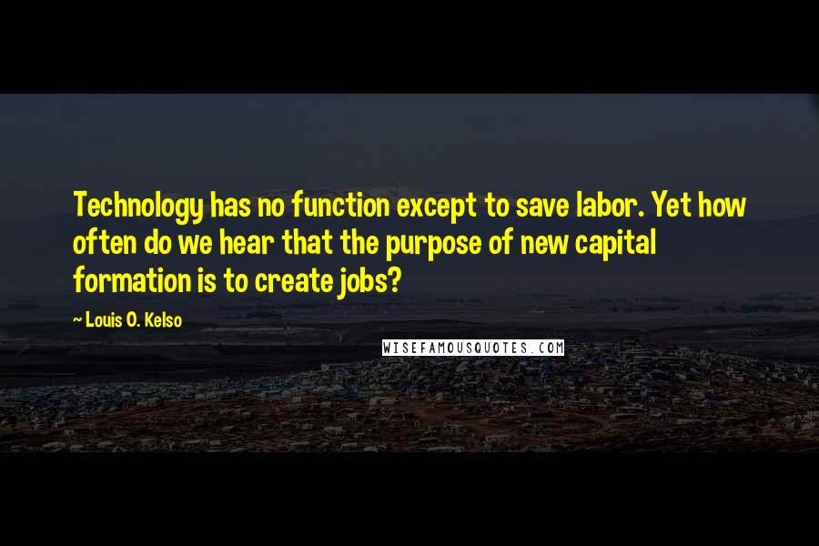 Louis O. Kelso Quotes: Technology has no function except to save labor. Yet how often do we hear that the purpose of new capital formation is to create jobs?