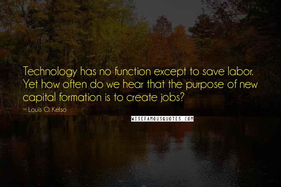 Louis O. Kelso Quotes: Technology has no function except to save labor. Yet how often do we hear that the purpose of new capital formation is to create jobs?