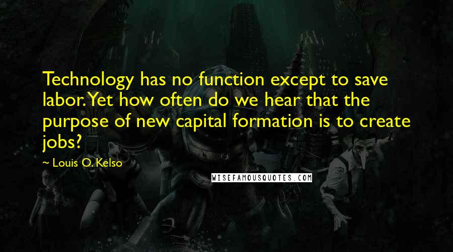 Louis O. Kelso Quotes: Technology has no function except to save labor. Yet how often do we hear that the purpose of new capital formation is to create jobs?
