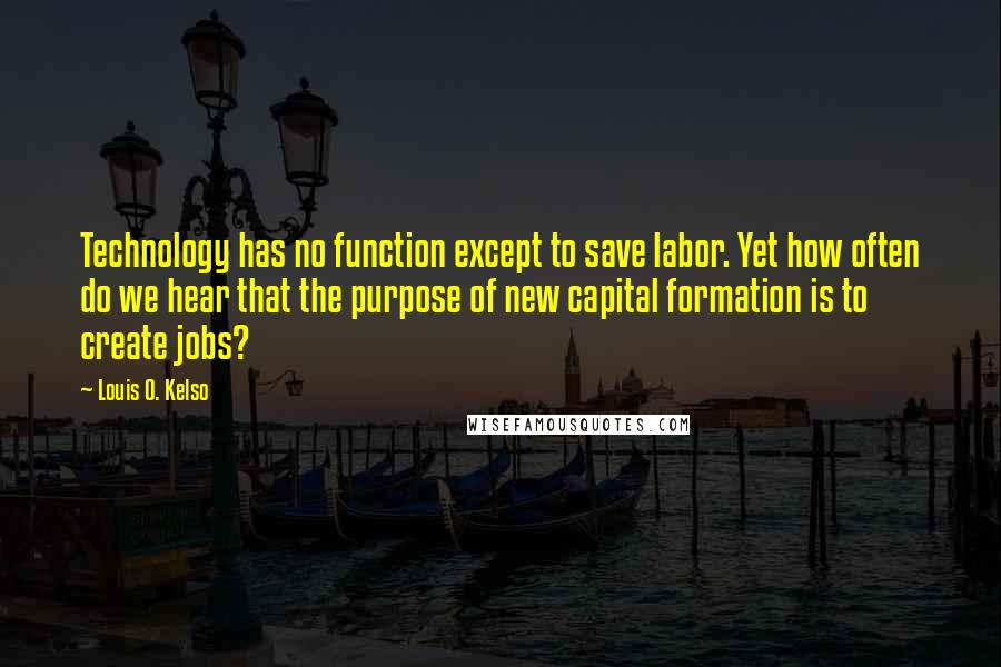 Louis O. Kelso Quotes: Technology has no function except to save labor. Yet how often do we hear that the purpose of new capital formation is to create jobs?