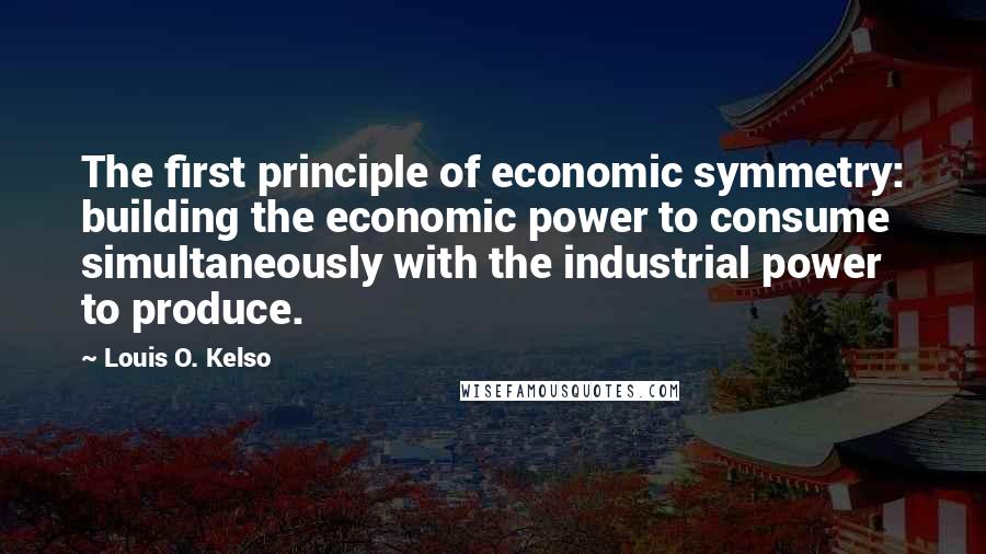 Louis O. Kelso Quotes: The first principle of economic symmetry: building the economic power to consume simultaneously with the industrial power to produce.