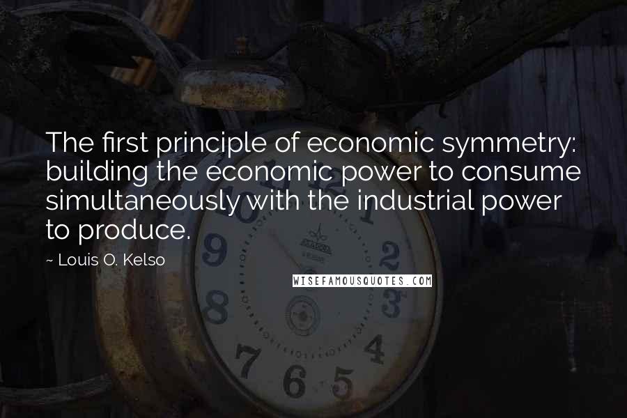 Louis O. Kelso Quotes: The first principle of economic symmetry: building the economic power to consume simultaneously with the industrial power to produce.