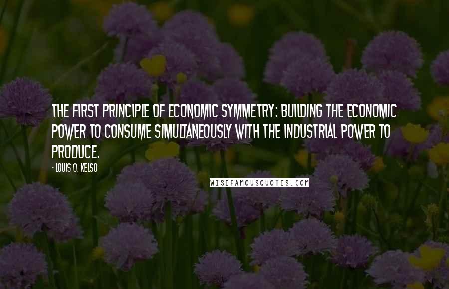 Louis O. Kelso Quotes: The first principle of economic symmetry: building the economic power to consume simultaneously with the industrial power to produce.