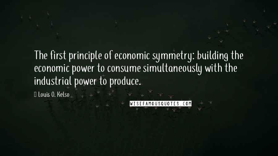 Louis O. Kelso Quotes: The first principle of economic symmetry: building the economic power to consume simultaneously with the industrial power to produce.