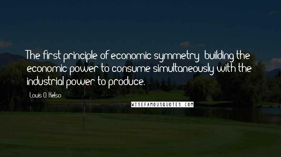 Louis O. Kelso Quotes: The first principle of economic symmetry: building the economic power to consume simultaneously with the industrial power to produce.