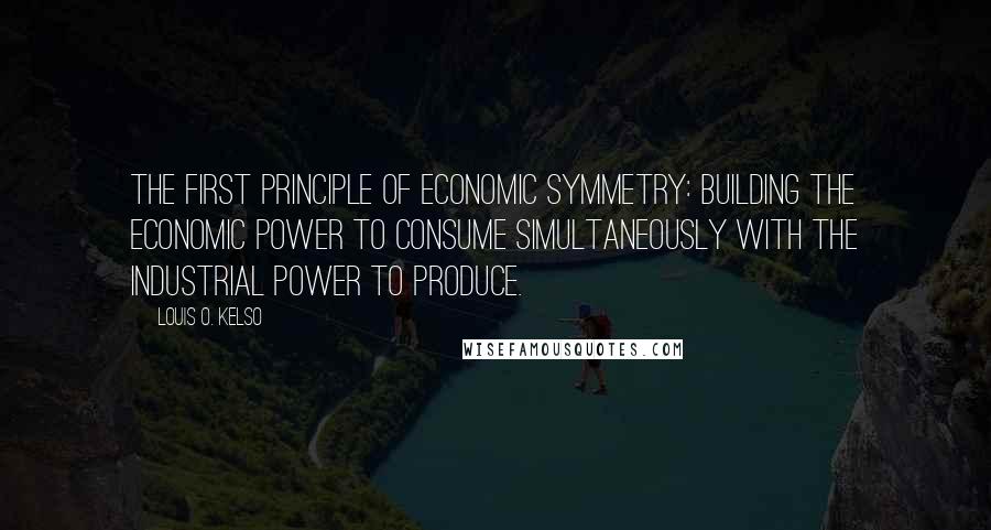 Louis O. Kelso Quotes: The first principle of economic symmetry: building the economic power to consume simultaneously with the industrial power to produce.