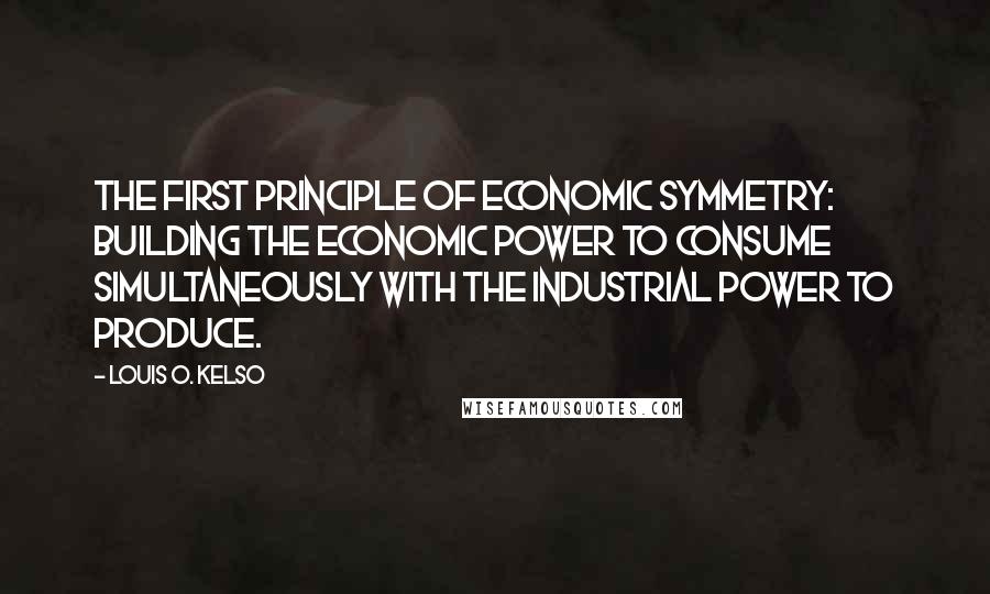 Louis O. Kelso Quotes: The first principle of economic symmetry: building the economic power to consume simultaneously with the industrial power to produce.