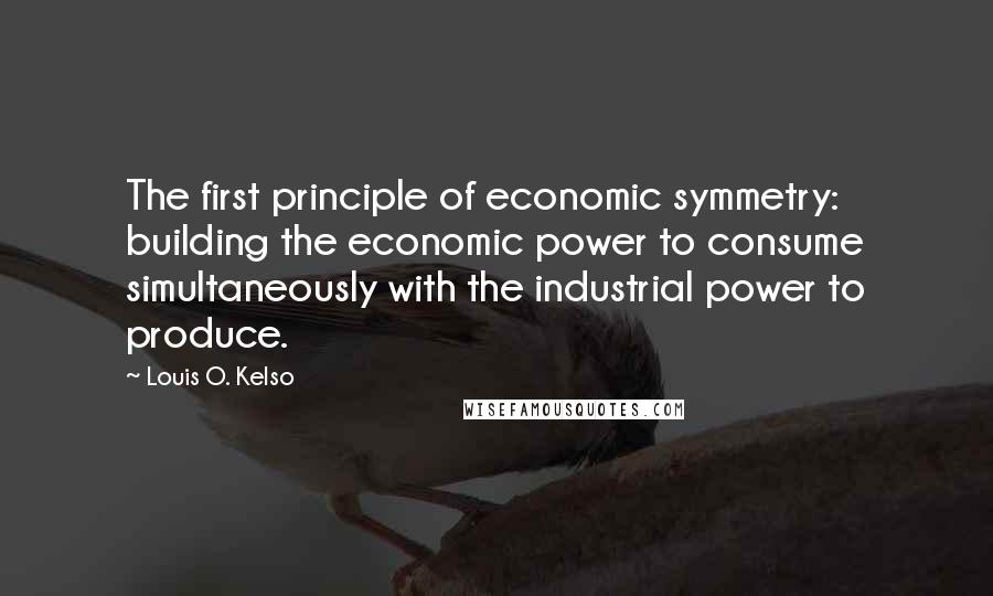 Louis O. Kelso Quotes: The first principle of economic symmetry: building the economic power to consume simultaneously with the industrial power to produce.