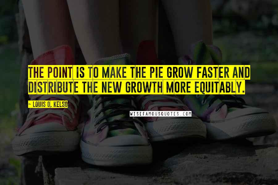 Louis O. Kelso Quotes: The point is to make the pie grow faster and distribute the new growth more equitably.