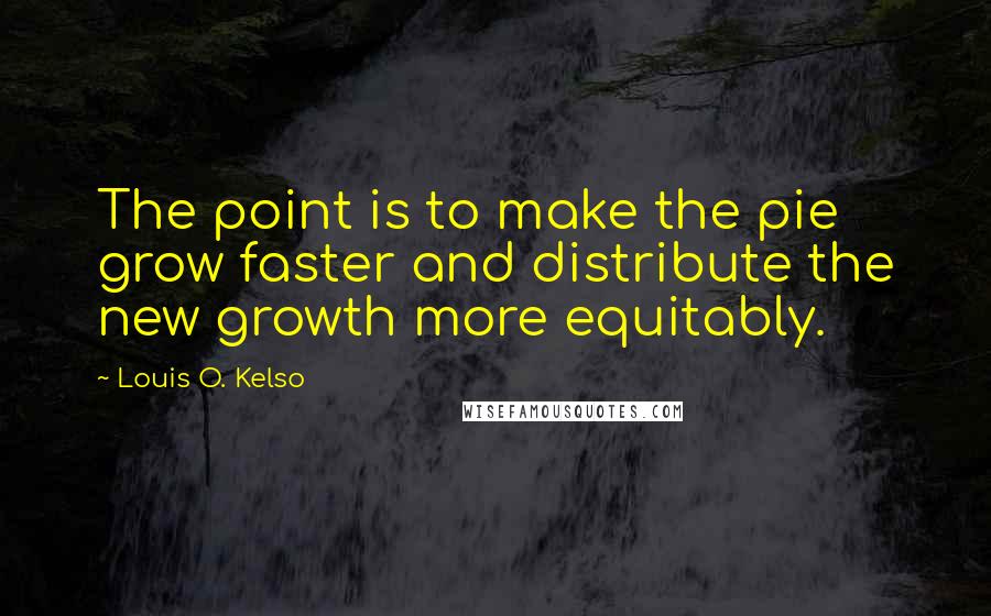 Louis O. Kelso Quotes: The point is to make the pie grow faster and distribute the new growth more equitably.