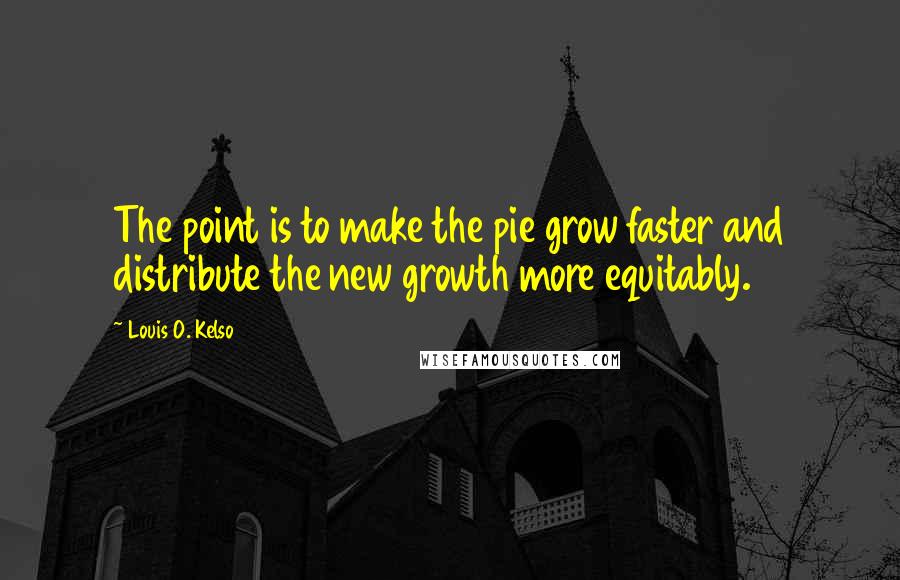 Louis O. Kelso Quotes: The point is to make the pie grow faster and distribute the new growth more equitably.