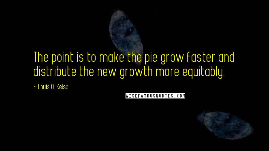 Louis O. Kelso Quotes: The point is to make the pie grow faster and distribute the new growth more equitably.