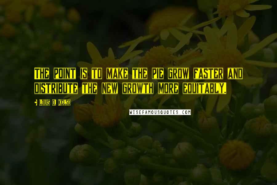 Louis O. Kelso Quotes: The point is to make the pie grow faster and distribute the new growth more equitably.