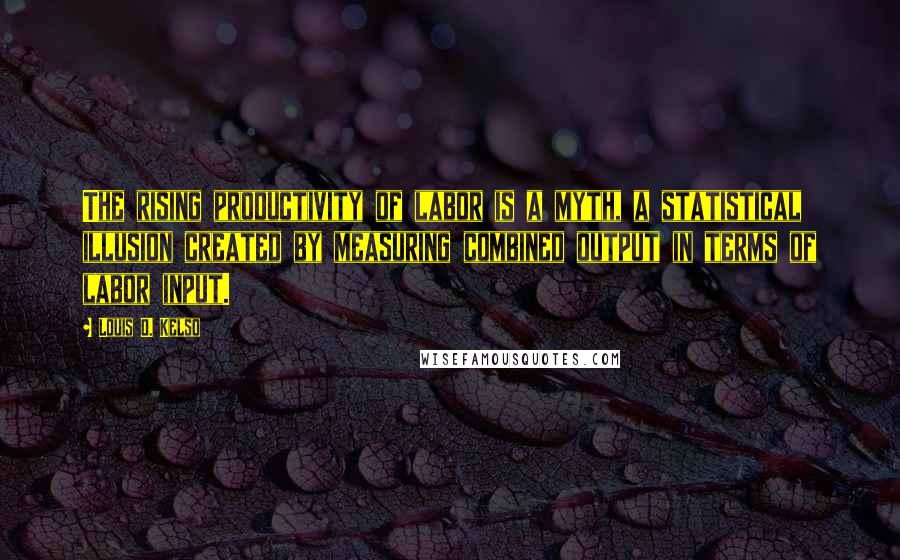 Louis O. Kelso Quotes: The rising productivity of labor is a myth, a statistical illusion created by measuring combined output in terms of labor input.